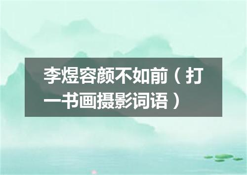 李煜容颜不如前（打一书画摄影词语）