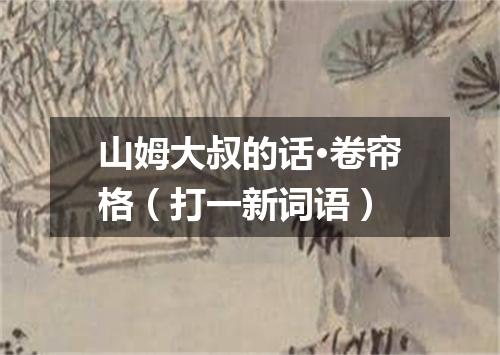 山姆大叔的话·卷帘格（打一新词语）