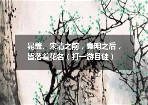 晁盖、宋清之前，秦明之后，皆落着花名（打一游目谜）