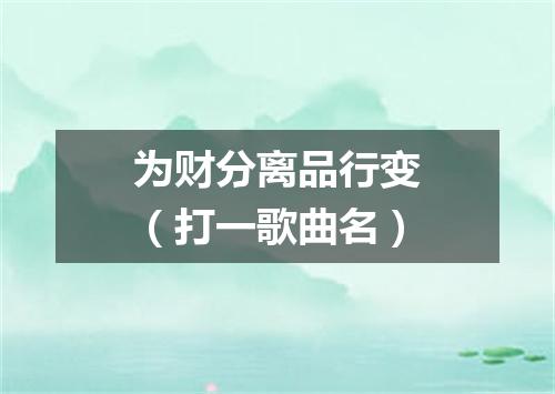 为财分离品行变（打一歌曲名）