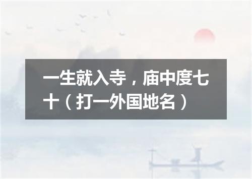 一生就入寺，庙中度七十（打一外国地名）