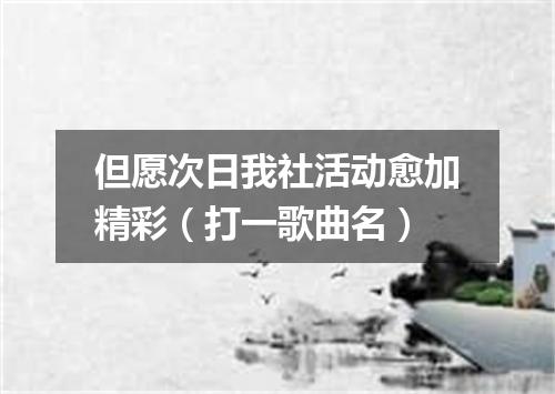 但愿次日我社活动愈加精彩（打一歌曲名）