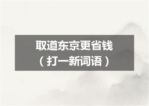 取道东京更省钱（打一新词语）