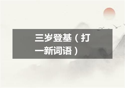 三岁登基（打一新词语）