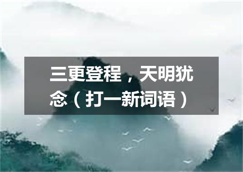 三更登程，天明犹念（打一新词语）