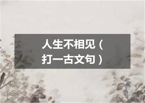 人生不相见（打一古文句）