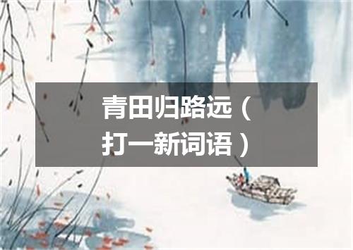 青田归路远（打一新词语）