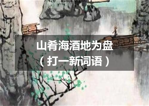 山肴海酒地为盘（打一新词语）
