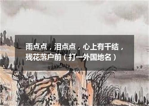 雨点点，泪点点，心上有千结，残花落户前（打一外国地名）