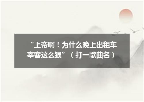 “上帝啊！为什么晚上出租车宰客这么狠”（打一歌曲名）
