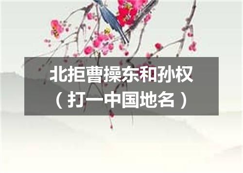 北拒曹操东和孙权（打一中国地名）