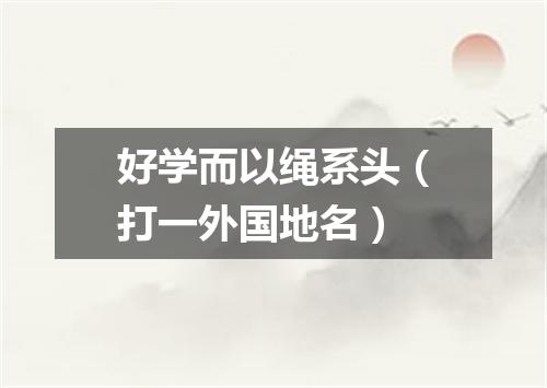 好学而以绳系头（打一外国地名）