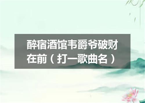 醉宿酒馆韦爵爷破财在前（打一歌曲名）