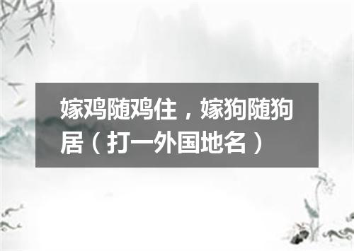 嫁鸡随鸡住，嫁狗随狗居（打一外国地名）