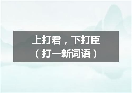 上打君，下打臣（打一新词语）