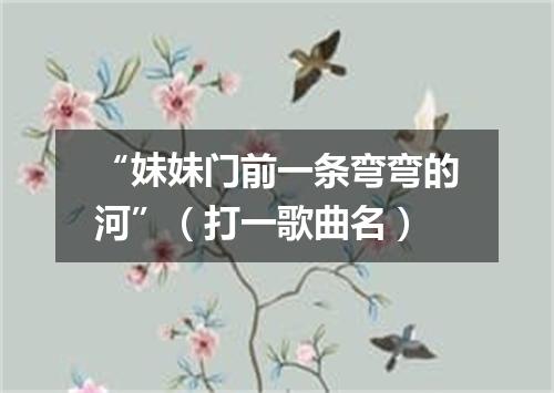 “妹妹门前一条弯弯的河”（打一歌曲名）