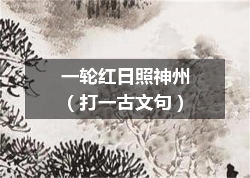 一轮红日照神州（打一古文句）