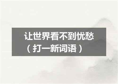 让世界看不到忧愁（打一新词语）