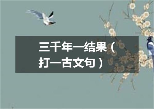 三千年一结果（打一古文句）