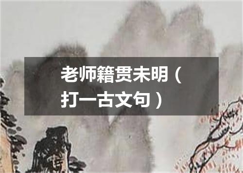 老师籍贯未明（打一古文句）