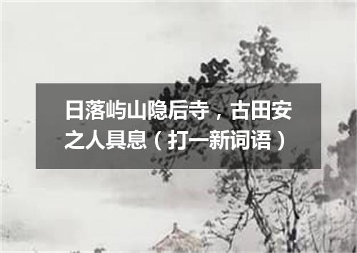 日落屿山隐后寺，古田安之人具息（打一新词语）