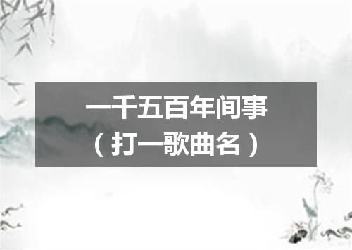 一千五百年间事（打一歌曲名）