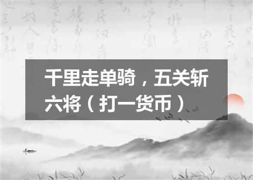 千里走单骑，五关斩六将（打一货币）
