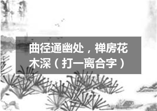 曲径通幽处，禅房花木深（打一离合字）