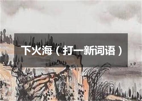 下火海（打一新词语）
