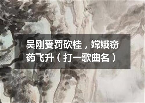 吴刚受罚砍桂，嫦娥窃药飞升（打一歌曲名）