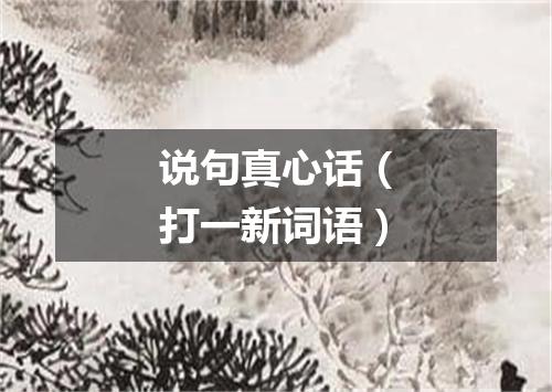 说句真心话（打一新词语）