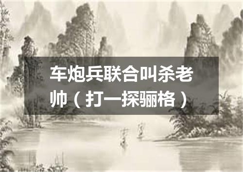 车炮兵联合叫杀老帅（打一探骊格）
