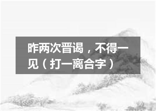 昨两次晋谒，不得一见（打一离合字）