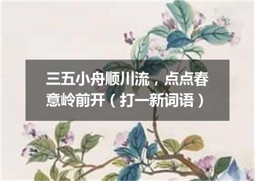三五小舟顺川流，点点春意岭前开（打一新词语）