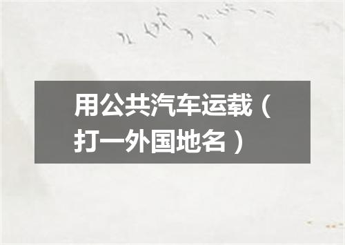 用公共汽车运载（打一外国地名）