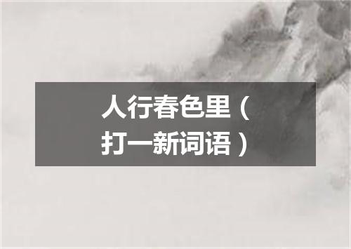 人行春色里（打一新词语）