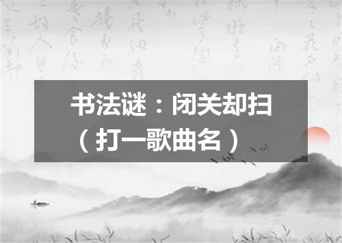 书法谜：闭关却扫（打一歌曲名）