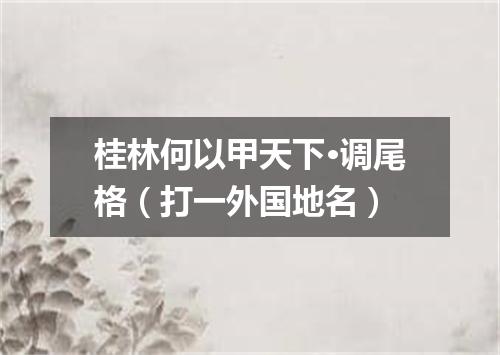 桂林何以甲天下·调尾格（打一外国地名）