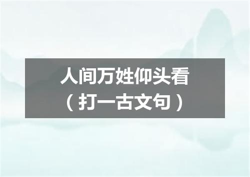 人间万姓仰头看（打一古文句）