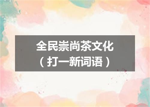 全民崇尚茶文化（打一新词语）
