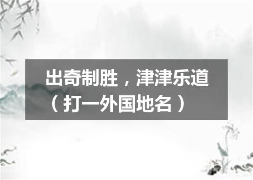 出奇制胜，津津乐道（打一外国地名）