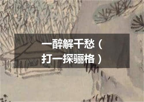 一醉解千愁（打一探骊格）