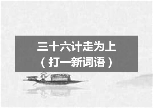 三十六计走为上（打一新词语）