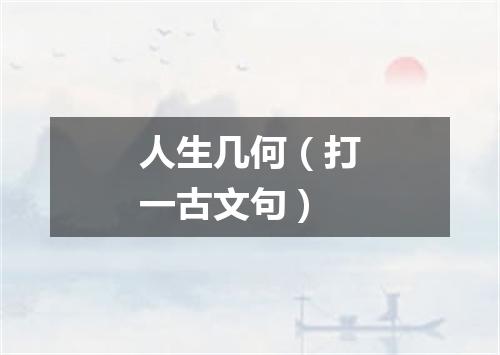 人生几何（打一古文句）
