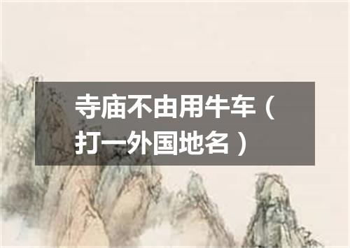 寺庙不由用牛车（打一外国地名）