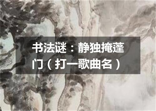 书法谜：静独掩蓬门（打一歌曲名）
