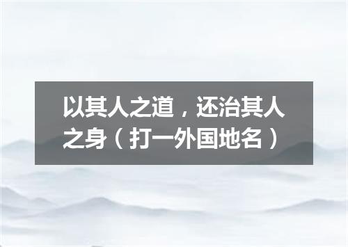 以其人之道，还治其人之身（打一外国地名）