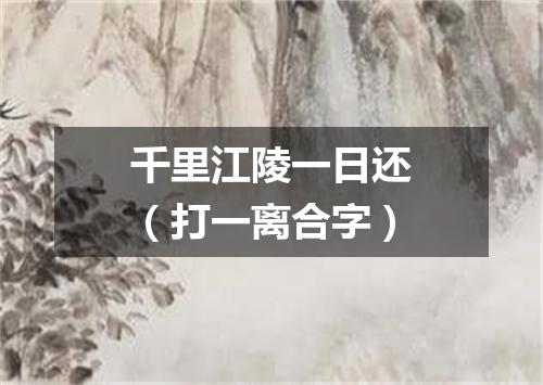 千里江陵一日还（打一离合字）