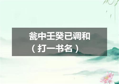 瓮中壬癸已调和（打一书名）