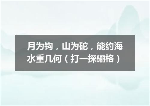 月为钩，山为砣，能约海水重几何（打一探骊格）